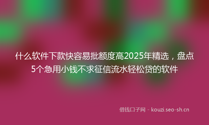 什么软件下款快容易批额度高2025年精选，盘点5个急用小钱不求征信流水轻松贷的软件