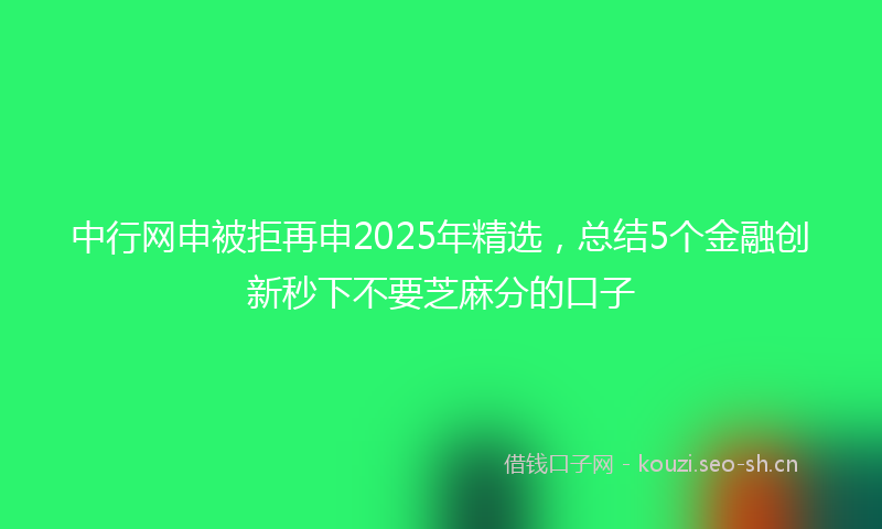 中行网申被拒再申2025年精选，总结5个金融创新秒下不要芝麻分的口子