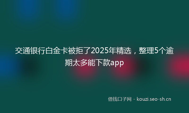 交通银行白金卡被拒了2025年精选，整理5个逾期太多能下款app