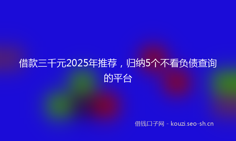 借款三千元2025年推荐，归纳5个不看负债查询的平台