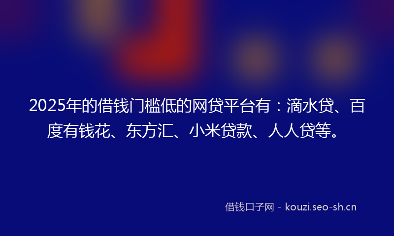2025年的借钱门槛低的网贷平台有:滴水贷、百度有钱花、东方汇、小米贷款、人人贷等。
