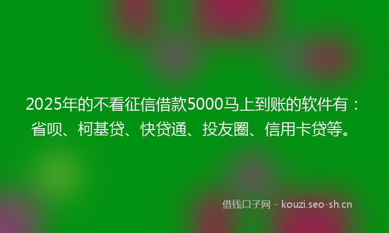 2025年的不看征信借款5000马上到账的软件有：省呗、柯基贷、快贷通、投友圈、信用卡贷等。