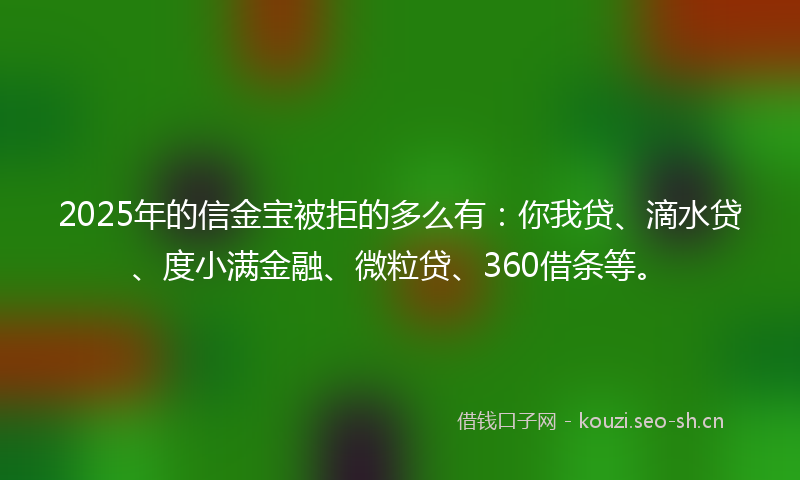 2025年的信金宝被拒的多么有：你我贷、滴水贷、度小满金融、微粒贷、360借条等。
