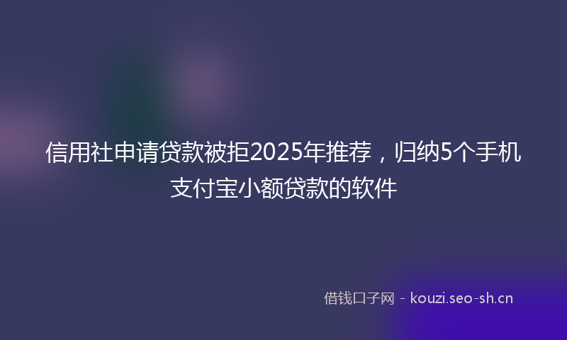 信用社申请贷款被拒2025年推荐,归纳5个手机支付宝小额贷款的软件