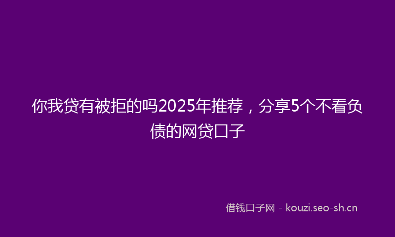 你我贷有被拒的吗2025年推荐,分享5个不看负债的网贷口子