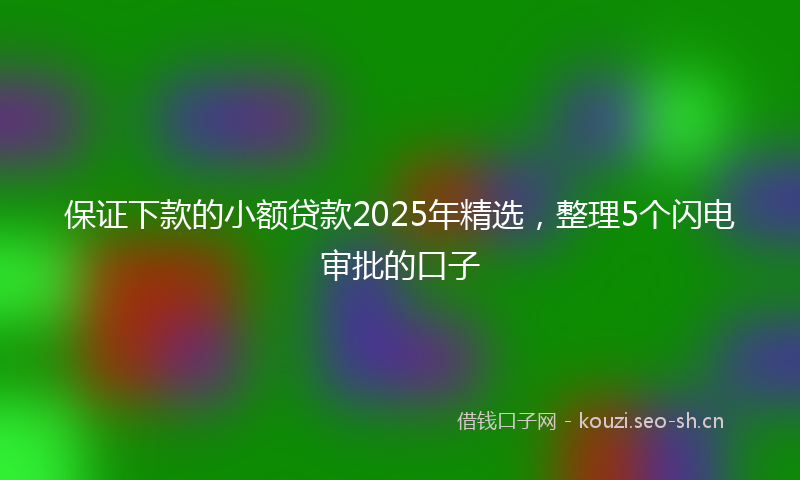 保证下款的小额贷款2025年精选，整理5个闪电审批的口子
