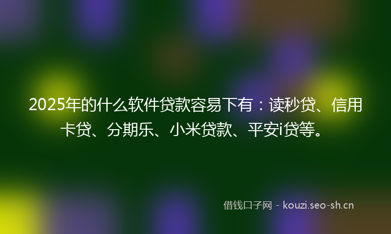 2025年的什么软件贷款容易下有：读秒贷、信用卡贷、分期乐、小米贷款、平安i贷等。