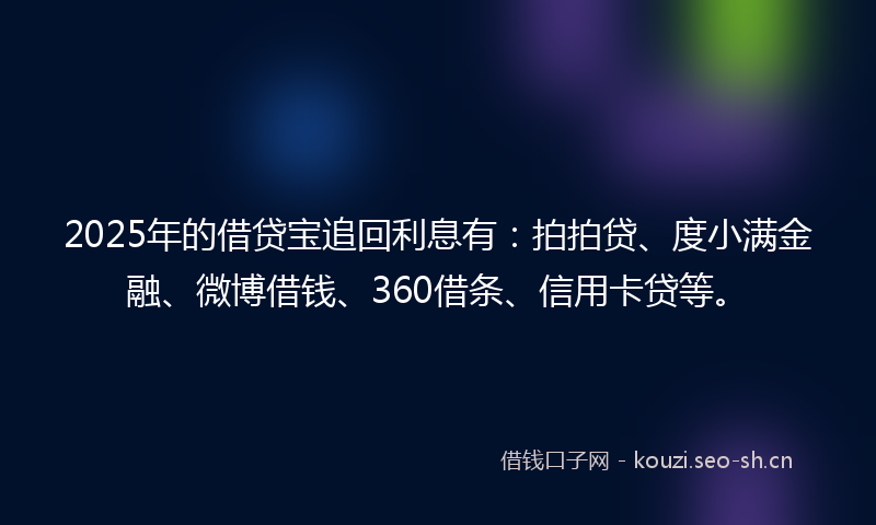 2025年的借贷宝追回利息有:拍拍贷、度小满金融、微博借钱、360借条、信用卡贷等。
