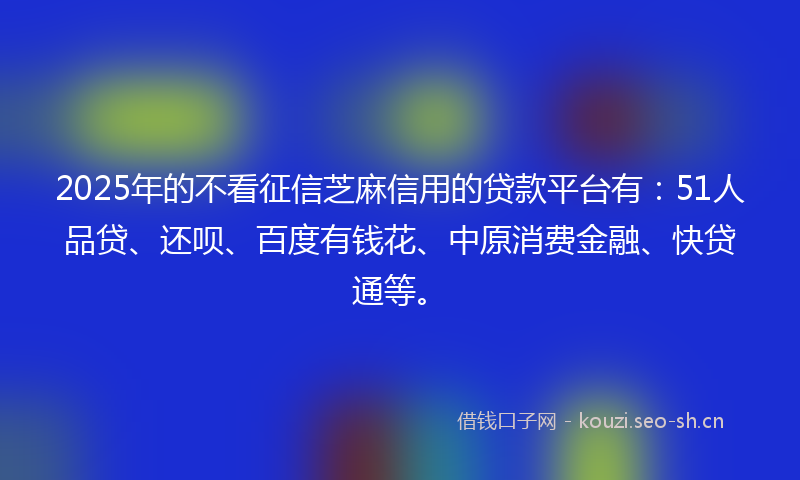 2025年的不看征信芝麻信用的贷款平台有:51人品贷、还呗、百度有钱花、中原消费金融、快贷通等。