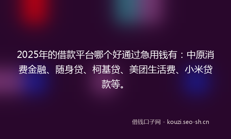 2025年的借款平台哪个好通过急用钱有：中原消费金融、随身贷、柯基贷、美团生活费、小米贷款等。