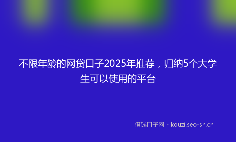不限年龄的网贷口子2025年推荐,归纳5个大学生可以使用的平台