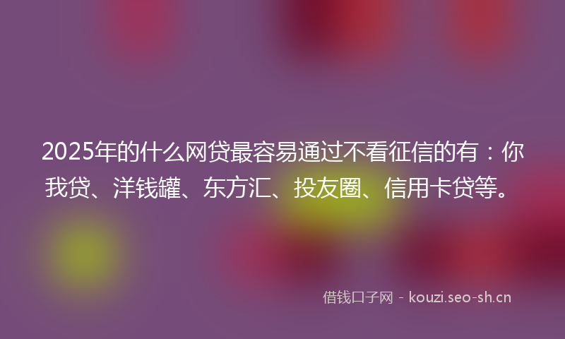 2025年的什么网贷最容易通过不看征信的有：你我贷、洋钱罐、东方汇、投友圈、信用卡贷等。
