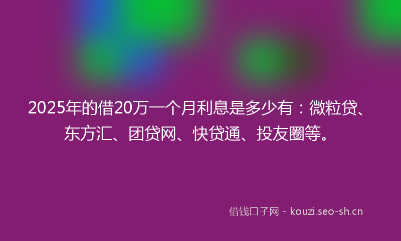2025年的借20万一个月利息是多少有：微粒贷、东方汇、团贷网、快贷通、投友圈等。