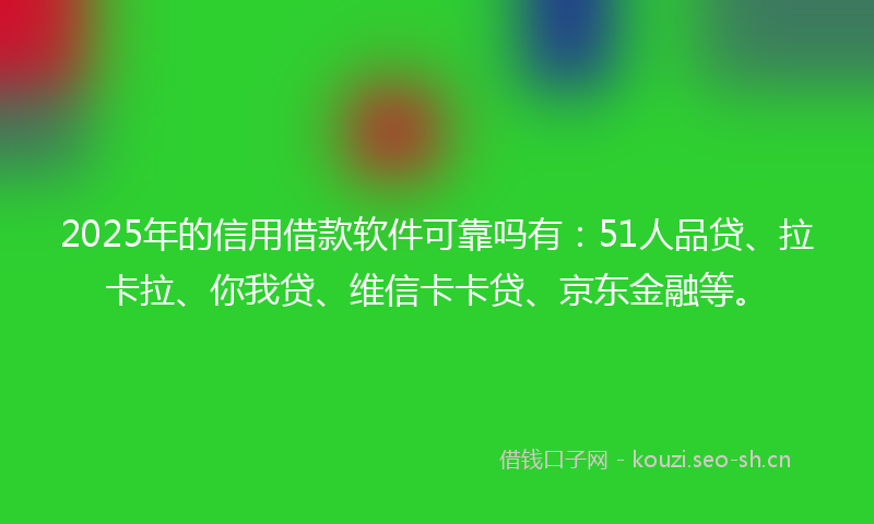 2025年的信用借款软件可靠吗有:51人品贷、拉卡拉、你我贷、维信卡卡贷、京东金融等。