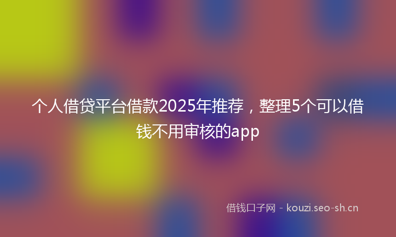 个人借贷平台借款2025年推荐，整理5个可以借钱不用审核的app