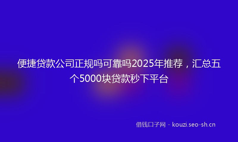 便捷贷款公司正规吗可靠吗2025年推荐，汇总五个5000块贷款秒下平台
