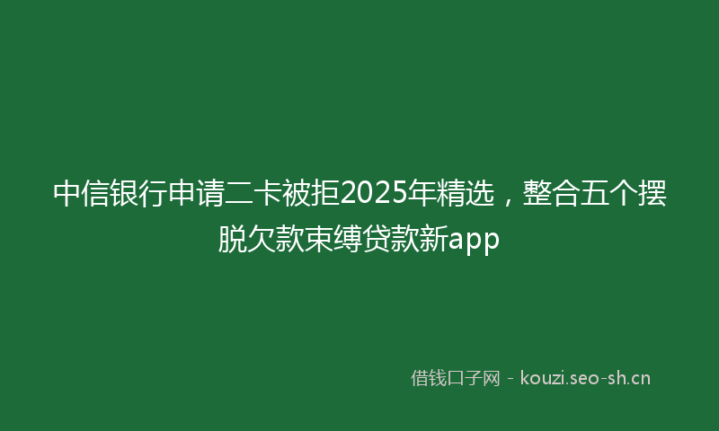 中信银行申请二卡被拒2025年精选，整合五个摆脱欠款束缚贷款新app