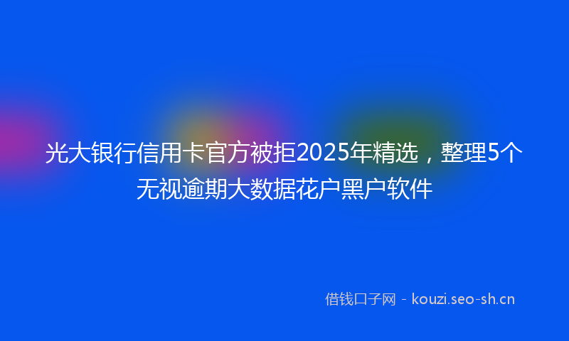 光大银行信用卡官方被拒2025年精选，整理5个无视逾期大数据花户黑户软件