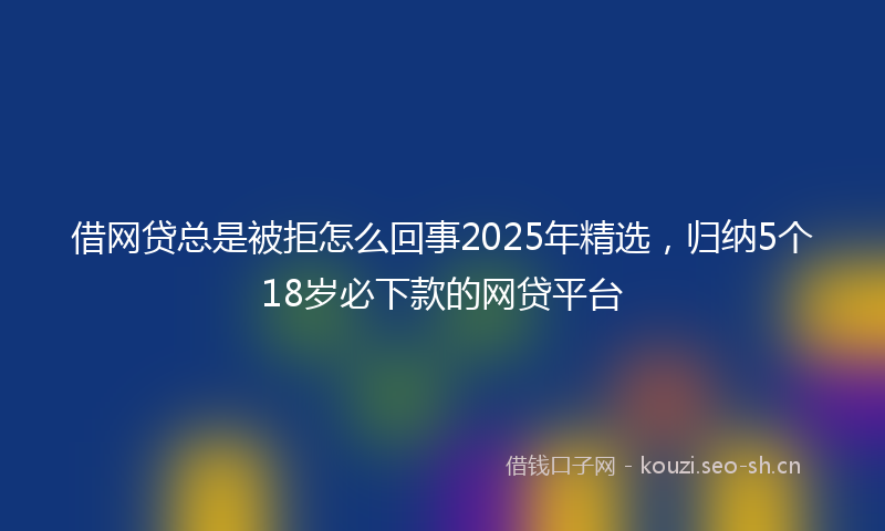借网贷总是被拒怎么回事2025年精选，归纳5个18岁必下款的网贷平台