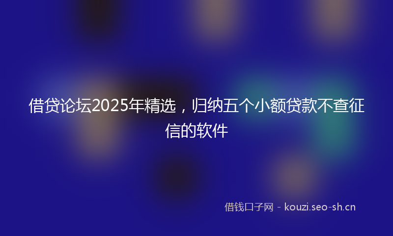 借贷论坛2025年精选，归纳五个小额贷款不查征信的软件