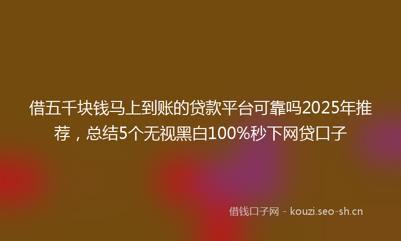 借五千块钱马上到账的贷款平台可靠吗2025年推荐，总结5个无视黑白100%秒下网贷口子