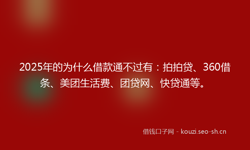 2025年的为什么借款通不过有：拍拍贷、360借条、美团生活费、团贷网、快贷通等。