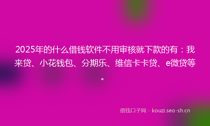 2025年的什么借钱软件不用审核就下款的有：我来贷、小花钱包、分期乐、维信卡卡贷、e微贷等。