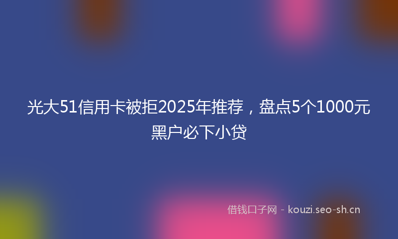 光大51信用卡被拒2025年推荐,盘点5个1000元黑户必下小贷