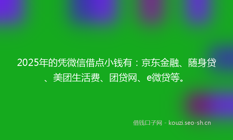 2025年的凭微信借点小钱有：京东金融、随身贷、美团生活费、团贷网、e微贷等。