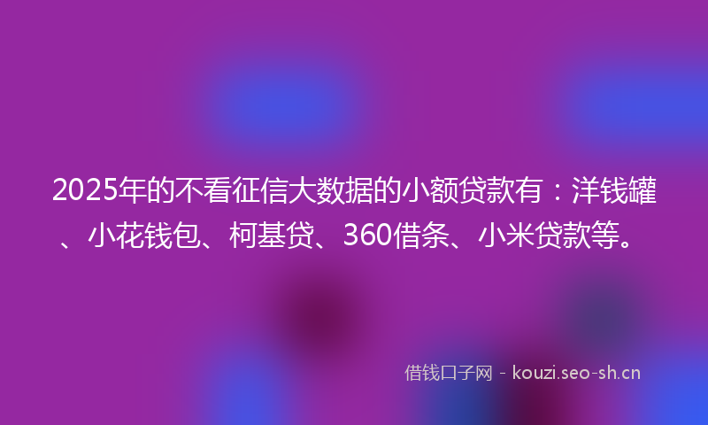 2025年的不看征信大数据的小额贷款有:洋钱罐、小花钱包、柯基贷、360借条、小米贷款等。
