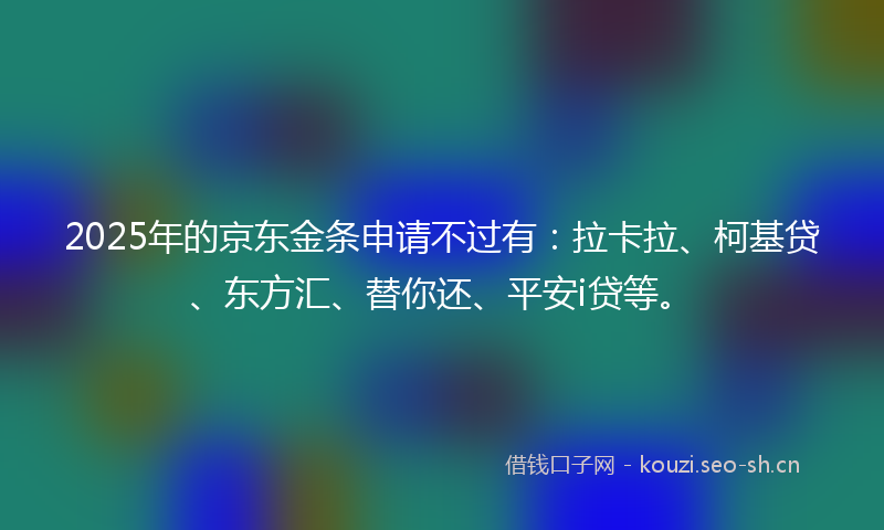 2025年的京东金条申请不过有：拉卡拉、柯基贷、东方汇、替你还、平安i贷等。