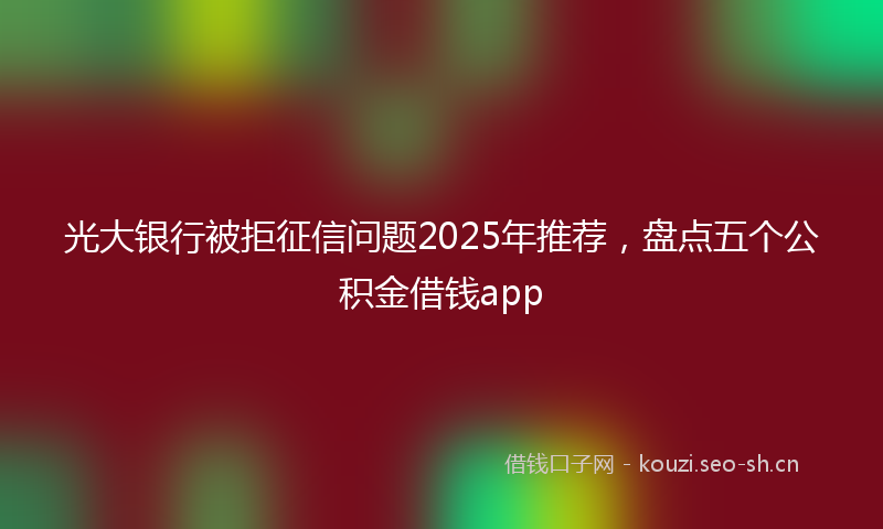 光大银行被拒征信问题2025年推荐,盘点五个公积金借钱app