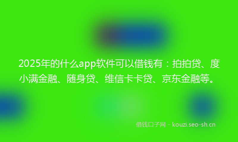 2025年的什么app软件可以借钱有:拍拍贷、度小满金融、随身贷、维信卡卡贷、京东金融等。