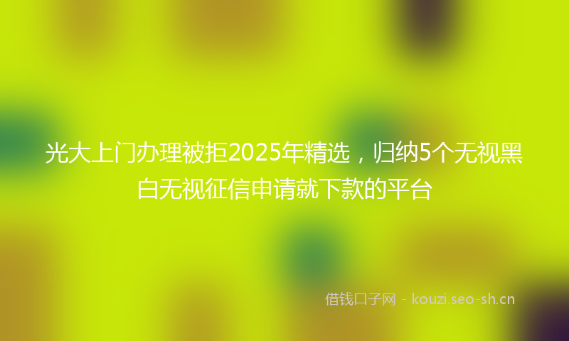 光大上门办理被拒2025年精选,归纳5个无视黑白无视征信申请就下款的平台