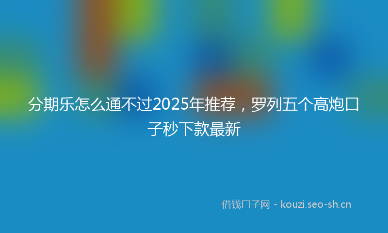 分期乐怎么通不过2025年推荐，罗列五个高炮口子秒下款最新