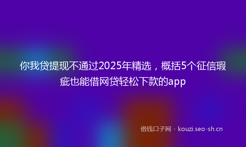你我贷提现不通过2025年精选,概括5个征信瑕疵也能借网贷轻松下款的app