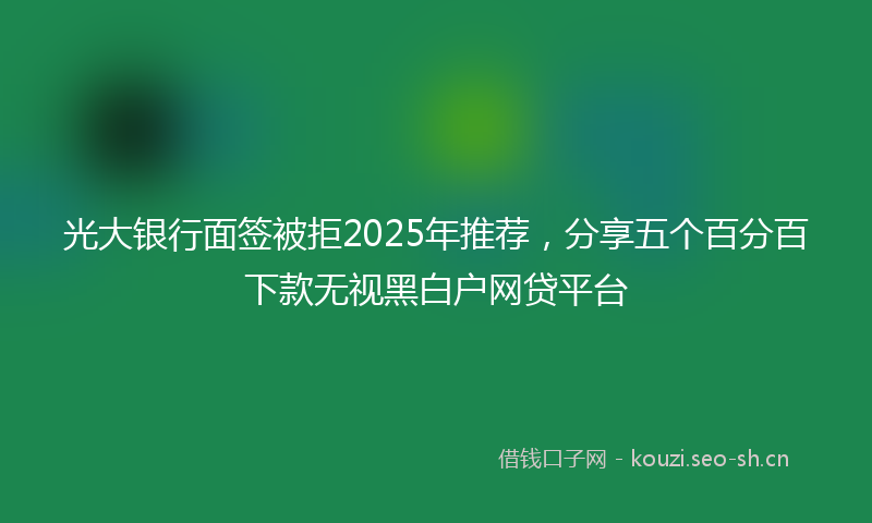 光大银行面签被拒2025年推荐，分享五个百分百下款无视黑白户网贷平台