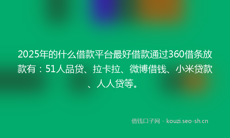 2025年的什么借款平台最好借款通过360借条放款有：51人品贷、拉卡拉、微博借钱、小米贷款、人人贷等。