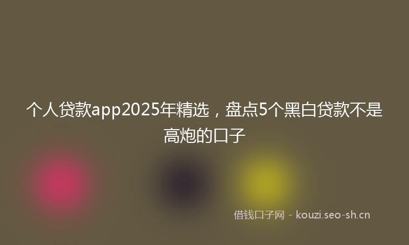 个人贷款app2025年精选，盘点5个黑白贷款不是高炮的口子