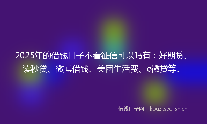 2025年的借钱口子不看征信可以吗有:好期贷、读秒贷、微博借钱、美团生活费、e微贷等。