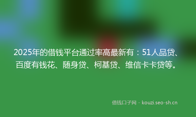 2025年的借钱平台通过率高最新有：51人品贷、百度有钱花、随身贷、柯基贷、维信卡卡贷等。