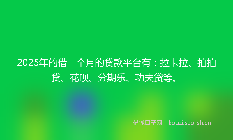 2025年的借一个月的贷款平台有：拉卡拉、拍拍贷、花呗、分期乐、功夫贷等。