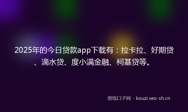 2025年的今日贷款app下载有：拉卡拉、好期贷、滴水贷、度小满金融、柯基贷等。