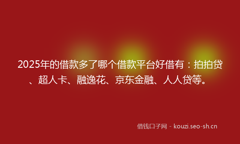 2025年的借款多了哪个借款平台好借有:拍拍贷、超人卡、融逸花、京东金融、人人贷等。