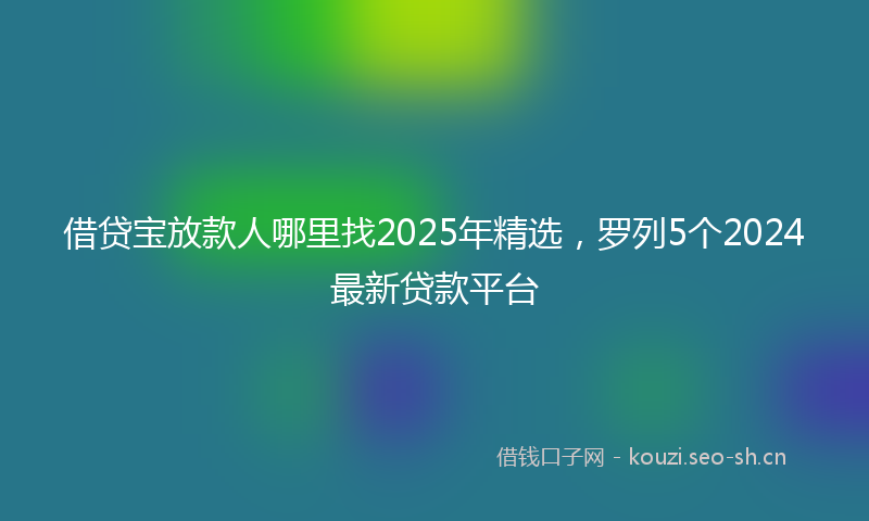 借贷宝放款人哪里找2025年精选，罗列5个2024最新贷款平台