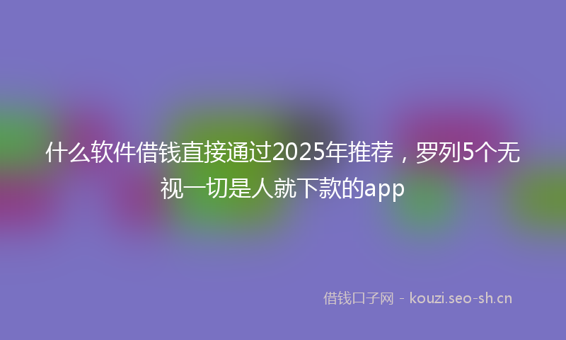 什么软件借钱直接通过2025年推荐,罗列5个无视一切是人就下款的app