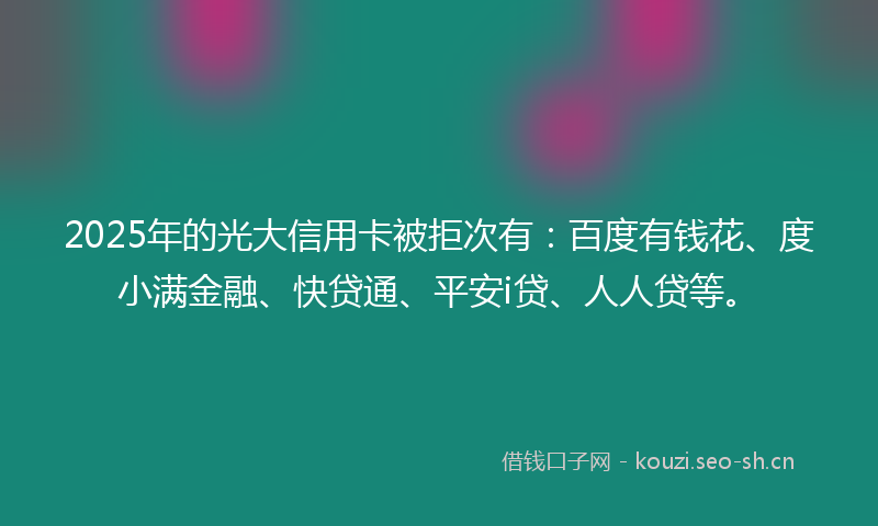 2025年的光大信用卡被拒次有：百度有钱花、度小满金融、快贷通、平安i贷、人人贷等。