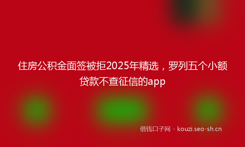 住房公积金面签被拒2025年精选，罗列五个小额贷款不查征信的app