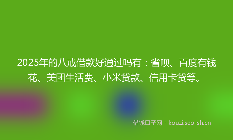 2025年的八戒借款好通过吗有：省呗、百度有钱花、美团生活费、小米贷款、信用卡贷等。