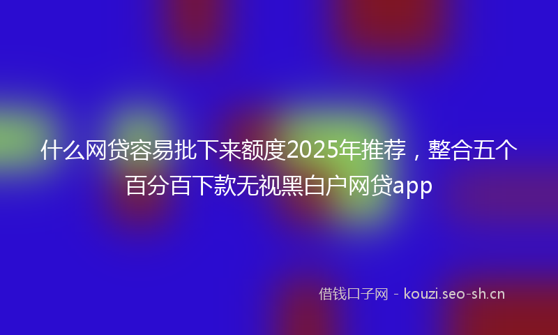 什么网贷容易批下来额度2025年推荐，整合五个百分百下款无视黑白户网贷app